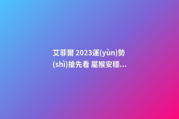 艾菲爾 2023運(yùn)勢(shì)搶先看 屬猴安穩(wěn)無(wú)憂之年